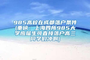 985高校在成都落户条件(重磅：上海四所985大学应届生可直接落户高三同学们冲啊)