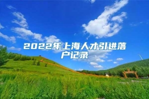 2022年上海人才引进落户记录