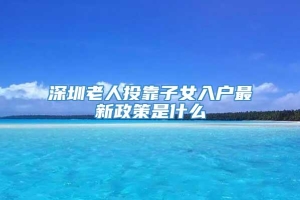 深圳老人投靠子女入户最新政策是什么