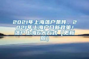 2021年上海落户条件，2021年上海户口新政策！落户上海6大方式（更新版）