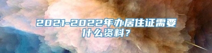 2021-2022年办居住证需要什么资料？