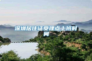 深圳居住证受理点上班时间