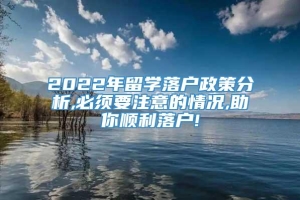 2022年留学落户政策分析,必须要注意的情况,助你顺利落户!