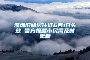 深圳旧版居住证6月1日失效 警方提醒市民需及时更新