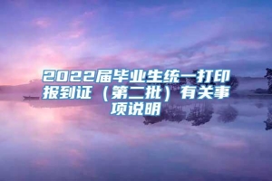 2022届毕业生统一打印报到证（第二批）有关事项说明