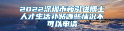 2022深圳市新引进博士人才生活补贴哪些情况不可以申请