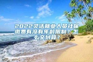 2022灵活就业人员社保缴费有没有年龄限制？怎么交划算？