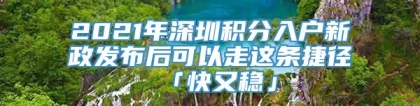 2021年深圳积分入户新政发布后可以走这条捷径「快又稳」