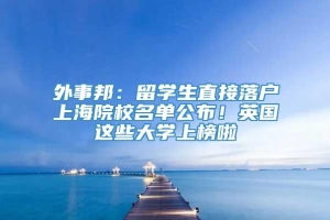 外事邦：留学生直接落户上海院校名单公布！英国这些大学上榜啦