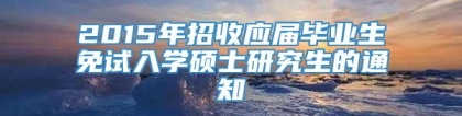 2015年招收应届毕业生免试入学硕士研究生的通知