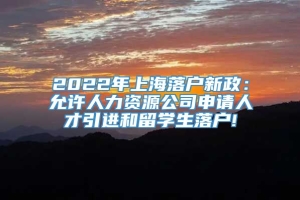 2022年上海落户新政：允许人力资源公司申请人才引进和留学生落户!