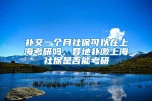 补交一个月社保可以在上海考研吗，异地补缴上海社保是否能考研