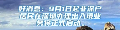 好消息：9月1日起非深户居民在深圳办理出入境业务将正式启动。