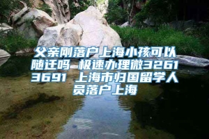 父亲刚落户上海小孩可以随迁吗 极速办理微32613691 上海市归国留学人员落户上海