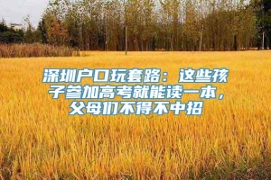 深圳户口玩套路：这些孩子参加高考就能读一本，父母们不得不中招