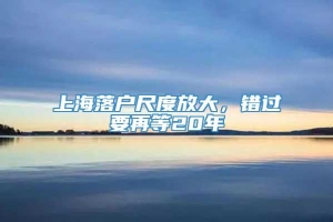 上海落户尺度放大，错过要再等20年