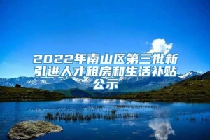 2022年南山区第三批新引进人才租房和生活补贴公示