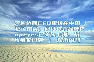 阿迪达斯CEO承认在中国犯了错误；网红炸鸡品牌Popeyes已关闭上海、杭州多家门店 ｜ 知消周刊