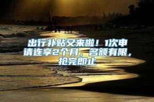 出行补贴又来啦！1次申请连享2个月，名额有限，抢完即止