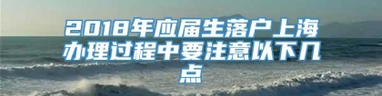 2018年应届生落户上海办理过程中要注意以下几点