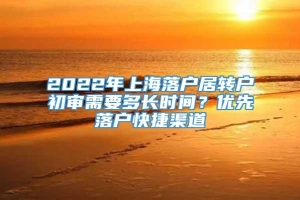 2022年上海落户居转户初审需要多长时间？优先落户快捷渠道