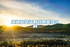 深圳居住证有效期是多久的