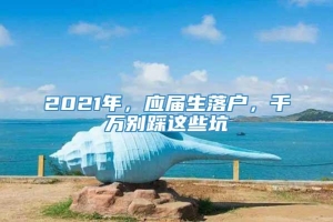 2021年，应届生落户，千万别踩这些坑