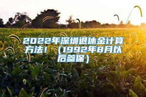 2022年深圳退休金计算方法！（1992年8月以后参保）