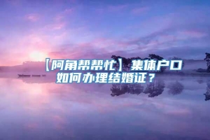 【阿角帮帮忙】集体户口如何办理结婚证？