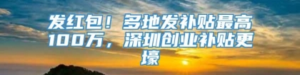 发红包！多地发补贴最高100万，深圳创业补贴更壕