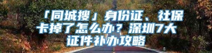 「同城搜」身份证、社保卡掉了怎么办？深圳7大证件补办攻略