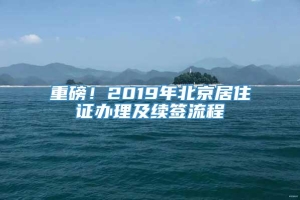 重磅！2019年北京居住证办理及续签流程