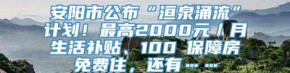 安阳市公布“洹泉涌流”计划！最高2000元／月生活补贴、100㎡保障房免费住，还有……