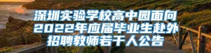 深圳实验学校高中园面向2022年应届毕业生赴外招聘教师若干人公告