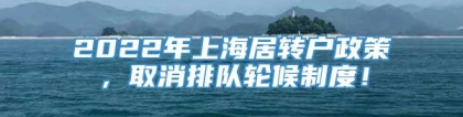 2022年上海居转户政策，取消排队轮候制度！