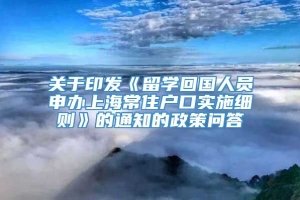 关于印发《留学回国人员申办上海常住户口实施细则》的通知的政策问答