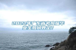 2022年广东省考应届毕业生如何界定？