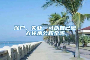 深户，失业，可以自己缴存住房公积金吗