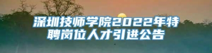 深圳技师学院2022年特聘岗位人才引进公告