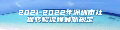 2021-2022年深圳市社保转移流程最新规定