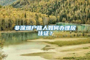 非深圳户籍人如何办理居住证？