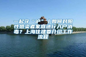 一起守“沪”丨如何对阳性感染者家庭进行入户消毒？上海住建委介绍工作流程