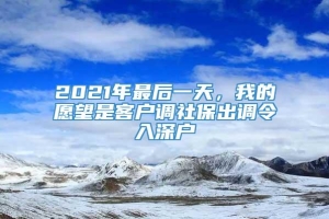 2021年最后一天，我的愿望是客户调社保出调令入深户