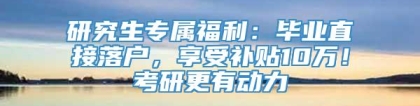 研究生专属福利：毕业直接落户，享受补贴10万！考研更有动力