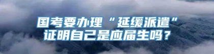 国考要办理“延缓派遣”证明自己是应届生吗？