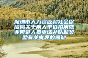 深圳市人力资源和社会保障局关于用人单位招用就业困难人员申请补贴和奖励有关事项的通知