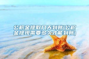 公积金提取几天到账(公积金提现需要多久才能到账)