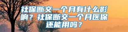 社保断交一个月有什么影响？社保断交一个月医保还能用吗？