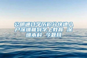 公明通过学历积分快速入户深圳就到学上教育 深圳本科 今题网