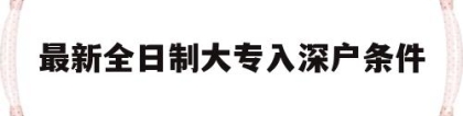 最新全日制大专入深户条件(全日制大专生办理深户的流程)